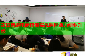 莆田跨境电商培训实战课程助力创业升级