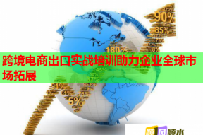 跨境电商出口实战培训助力企业全球市场拓展