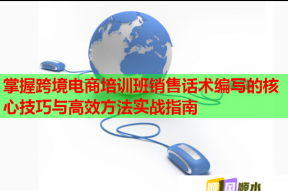 掌握跨境电商培训班销售话术编写的核心技巧与高效方法实战指南