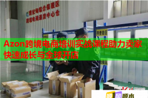 Azon跨境电商培训实战课程助力卖家快速成长与全球开店