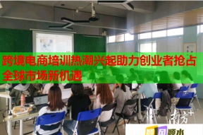 跨境电商培训热潮兴起助力创业者抢占全球市场新机遇