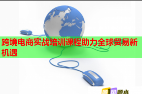 跨境电商实战培训课程助力全球贸易新机遇