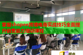 掌握shopee跨境电商实战技巧全面提升销售能力培训课程