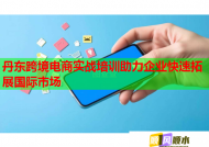 丹东跨境电商实战培训助力企业快速拓展国际市场