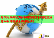 跨境电商专业培训课程高效下载网盘资源平台海量资料免费获取