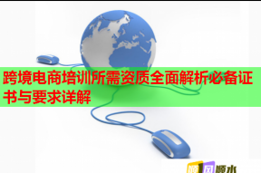 跨境电商培训所需资质全面解析必备证书与要求详解
