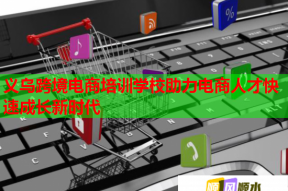 义乌跨境电商培训学校助力电商人才快速成长新时代