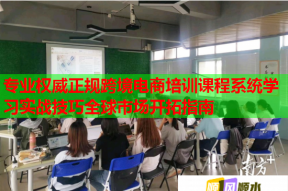 专业权威正规跨境电商培训课程系统学习实战技巧全球市场开拓指南