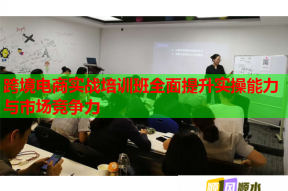 跨境电商实战培训班全面提升实操能力与市场竞争力