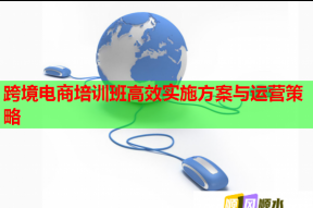 跨境电商培训班高效实施方案与运营策略