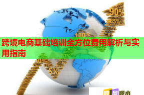 跨境电商基础培训全方位费用解析与实用指南