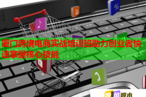 厦门跨境电商实战培训班助力创业者快速掌握核心技能