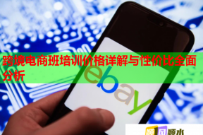 跨境电商班培训价格详解与性价比全面分析