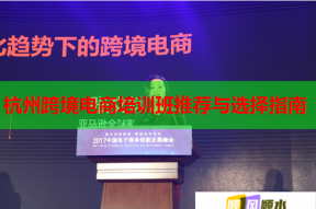 杭州跨境电商培训班推荐与选择指南