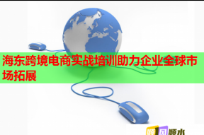 海东跨境电商实战培训助力企业全球市场拓展