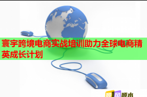 寰宇跨境电商实战培训助力全球电商精英成长计划