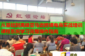 从基础到高级亚马逊跨境电商实战培训课程系统学习完整操作指南
