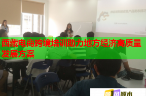 西藏电商跨境培训助力地方经济高质量发展方案