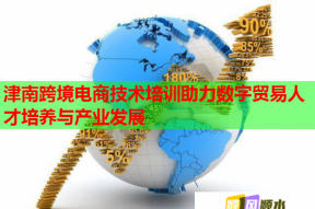 津南跨境电商技术培训助力数字贸易人才培养与产业发展
