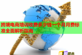 跨境电商培训收费多少钱一个月月费标准全面解析指南
