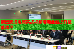 清远跨境电商实战视频培训全面提升技能课程