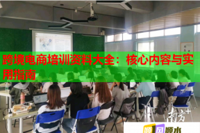 跨境电商培训资料大全：核心内容与实用指南