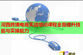 河西跨境电商实战培训课程全面提升技能与实操能力
