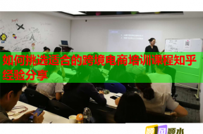 如何挑选适合的跨境电商培训课程知乎经验分享