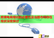 跨境电商培训的必要性及当前市场存在现状深度探讨