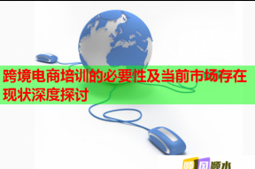 跨境电商培训的必要性及当前市场存在现状深度探讨