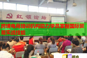 跨境电商培训机构助力学员掌握国际贸易实战技能