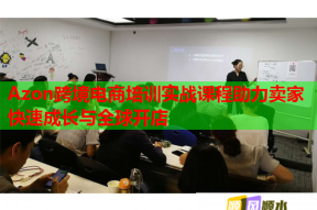 Azon跨境电商培训实战课程助力卖家快速成长与全球开店