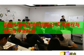 基础跨境电商培训哪里好 实用课程与机构推荐全解析
