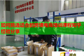 如何挑选适合的跨境电商培训课程知乎经验分享