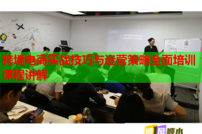 跨境电商实战技巧与运营策略全面培训课程讲解