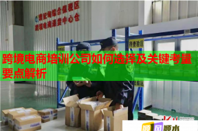 跨境电商培训公司如何选择及关键考量要点解析