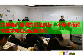 跨境电商培训费用全解析：不同课程预算需求与投资回报详解