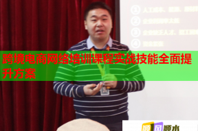 跨境电商网络培训课程实战技能全面提升方案