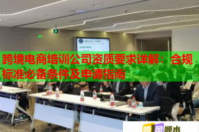 跨境电商培训公司资质要求详解：合规标准必备条件及申请指南