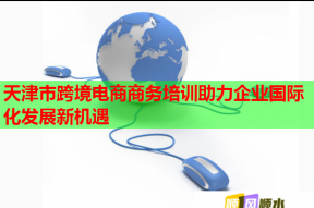 天津市跨境电商商务培训助力企业国际化发展新机遇