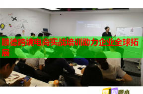 顺德跨境电商实战培训助力企业全球拓展