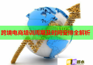 跨境电商培训周期及时间安排全解析
