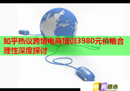 知乎热议跨境电商培训3980元价格合理性深度探讨