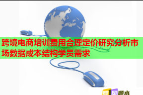 跨境电商培训费用合理定价研究分析市场数据成本结构学员需求