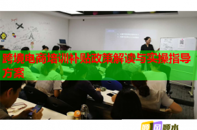 跨境电商培训补贴政策解读与实操指导方案