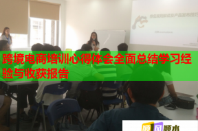 跨境电商培训心得体会全面总结学习经验与收获报告