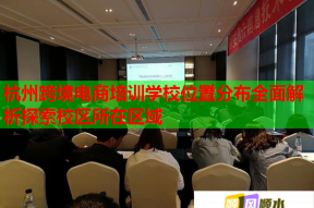 杭州跨境电商培训学校位置分布全面解析探索校区所在区域