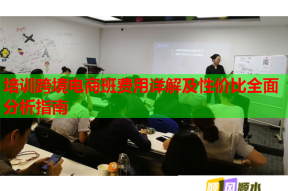 培训跨境电商班费用详解及性价比全面分析指南