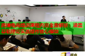 跨境电商培训课程内容全面解析：涵盖基础理论实战操作核心模块