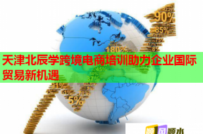 天津北辰学跨境电商培训助力企业国际贸易新机遇